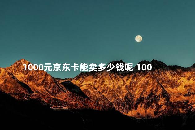 1000元京东卡能卖多少钱呢 1000京东卡可以换钱吗